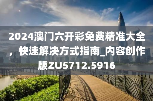 2024澳門六開彩免費精準大全,快速解決方式指南_內容創作版ZU5712.5916
