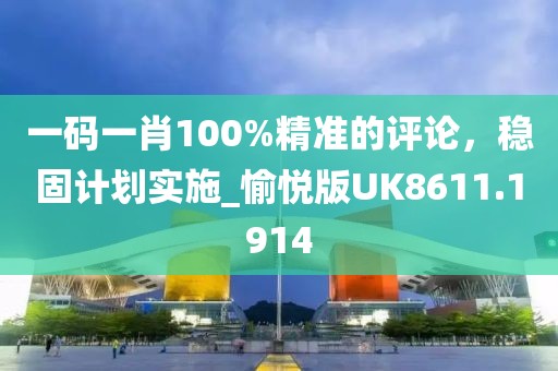 一碼一肖100%精準的評論,穩固計劃實施_愉悅版UK8611.1914