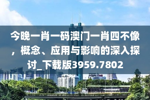 今晚一肖一碼澳門一肖四不像，概念、應用與影響的深入探討_下載版3959.7802