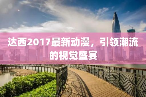 達西2017最新動漫,引領潮流的視覺盛宴