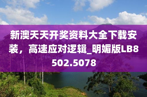 新澳天天開獎資料大全下載安裝,高速應對邏輯_明媚版LB8502.5078