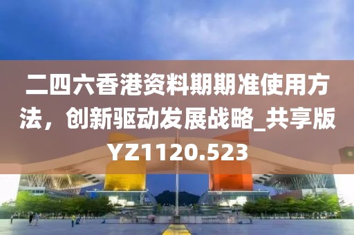 二四六香港資料期期準使用方法,創新驅動發展戰略_共享版YZ1120.523