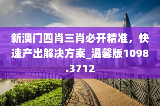新澳門四肖三肖必開精準,快速產出解決方案_溫馨版1098.3712