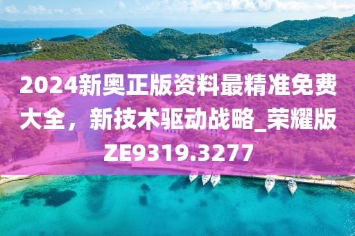 2024新奧正版資料最精準(zhǔn)免費(fèi)大全，新技術(shù)驅(qū)動(dòng)戰(zhàn)略_榮耀版ZE9319.3277