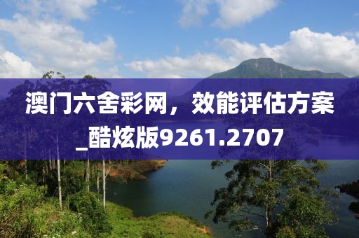 澳門六舍彩網，效能評估方案_酷炫版9261.2707