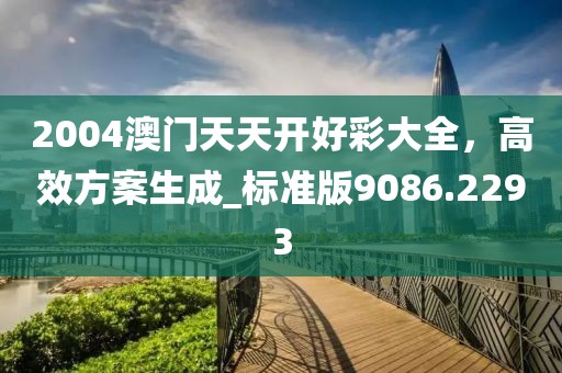 2004澳門(mén)天天開(kāi)好彩大全,高效方案生成_標(biāo)準(zhǔn)版9086.2293