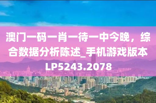 澳門一碼一肖一待一中今晚，綜合數據分析陳述_手機游戲版本LP5243.2078