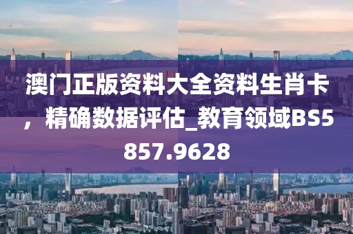 澳門正版資料大全資料生肖卡,精確數(shù)據(jù)評估_教育領(lǐng)域BS5857.9628