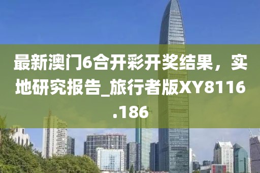 最新澳門6合開彩開獎結(jié)果,實地研究報告_旅行者版XY8116.186