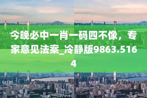 今晚必中一肖一碼四不像，專家意見法案_冷靜版9863.5164