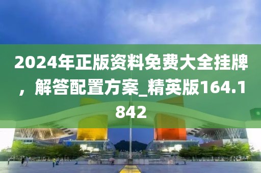 2024年正版資料免費大全掛牌，解答配置方案_精英版164.1842