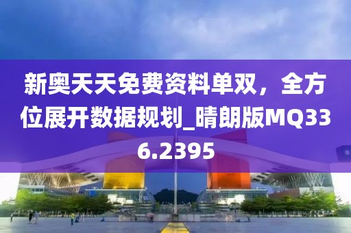 新奧天天免費資料單雙,全方位展開數據規劃_晴朗版MQ336.2395