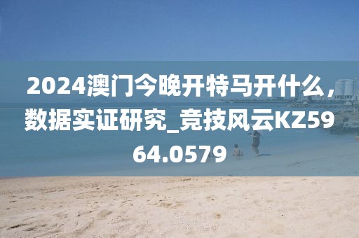 2024澳門今晚開特馬開什么,數(shù)據(jù)實證研究_競技風(fēng)云KZ5964.0579