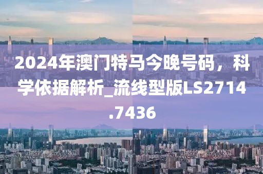 2024年澳門特馬今晚號碼，科學依據解析_流線型版LS2714.7436