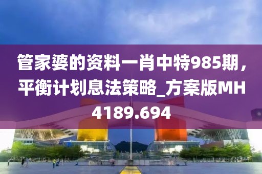 管家婆的資料一肖中特985期，平衡計(jì)劃息法策略_方案版MH4189.694