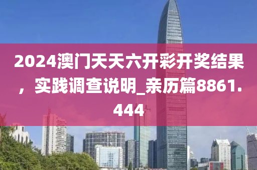 2024澳門天天六開彩開獎結果,實踐調查說明_親歷篇8861.444