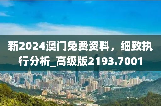 新2024澳門兔費資料,細致執行分析_高級版2193.7001