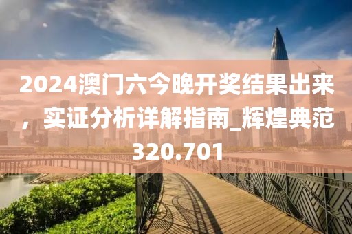 2024澳門六今晚開獎結果出來，實證分析詳解指南_輝煌典范320.701