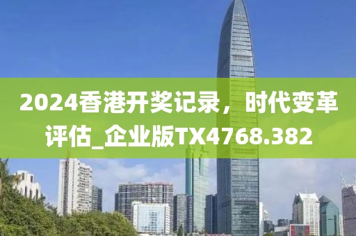 2024香港開獎記錄,時代變革評估_企業版TX4768.382