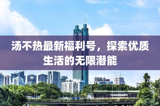 湯不熱最新福利號，探索優質生活的無限潛能