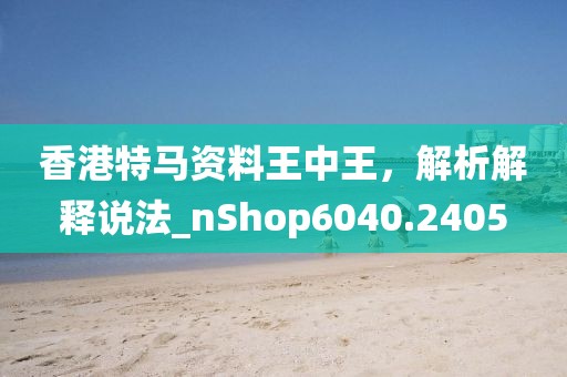 香港特馬資料王中王，解析解釋說法_nShop6040.2405