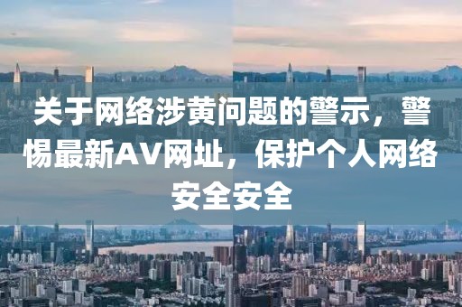 關(guān)于網(wǎng)絡(luò)涉黃問題的警示,警惕最新AV網(wǎng)址,保護(hù)個(gè)人網(wǎng)絡(luò)安全安全