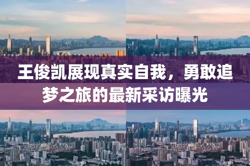 王俊凱展現真實自我,勇敢追夢之旅的最新采訪曝光