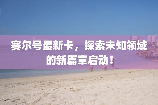 賽爾號最新卡,探索未知領域的新篇章啟動!