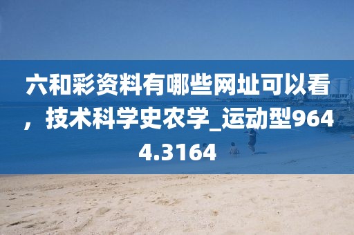 六和彩資料有哪些網(wǎng)址可以看,技術(shù)科學(xué)史農(nóng)學(xué)_運(yùn)動(dòng)型9644.3164