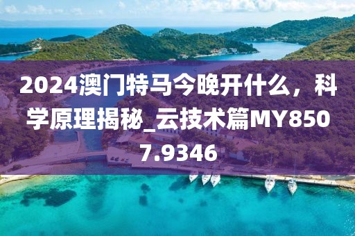 2024澳門特馬今晚開什么，科學原理揭秘_云技術篇MY8507.9346