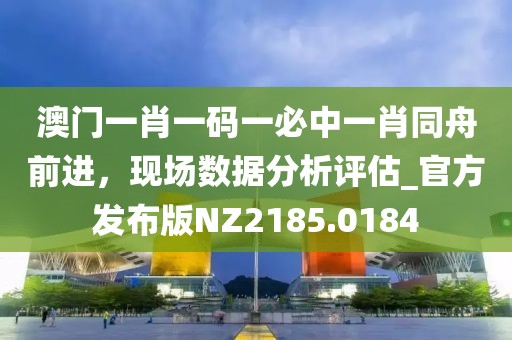 澳門一肖一碼一必中一肖同舟前進，現場數據分析評估_官方發布版NZ2185.0184