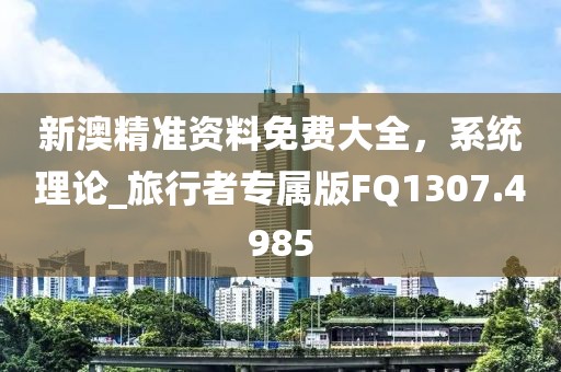 新澳精準資料免費大全,系統理論_旅行者專屬版FQ1307.4985