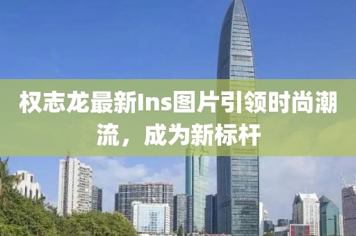 權志龍最新Ins圖片引領時尚潮流,成為新標桿