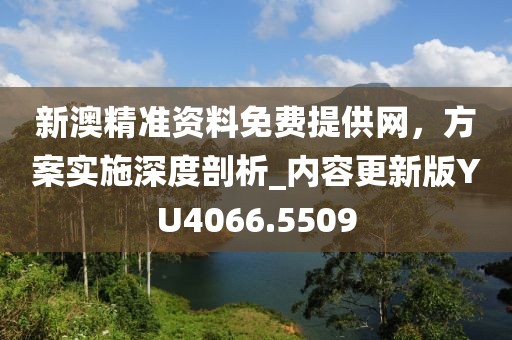 新澳精準資料免費提供網，方案實施深度剖析_內容更新版YU4066.5509