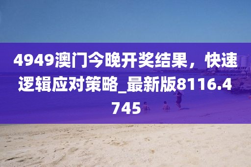 4949澳門今晚開獎結果,快速邏輯應對策略_最新版8116.4745