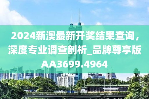 2024新澳最新開獎結果查詢,深度專業調查剖析_品牌尊享版AA3699.4964