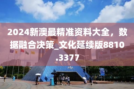 2024新澳最精準資料大全,數據融合決策_文化延續版8810.3377