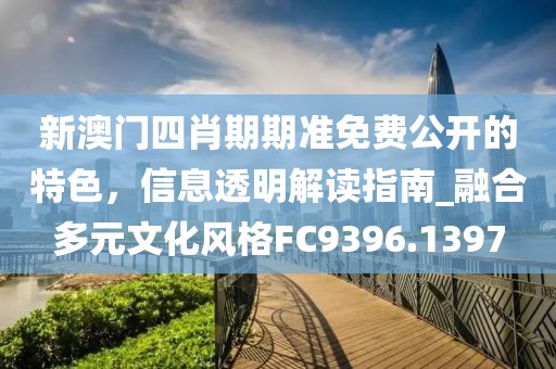 新澳門(mén)四肖期期準(zhǔn)免費(fèi)公開(kāi)的特色，信息透明解讀指南_融合多元文化風(fēng)格FC9396.1397