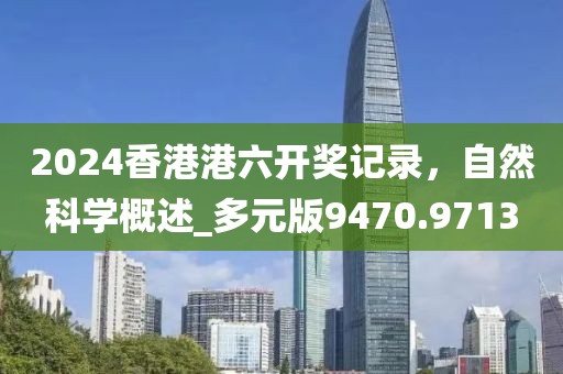 2024香港港六開獎記錄,自然科學概述_多元版9470.9713