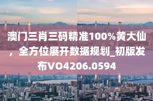 澳門三肖三碼精準100%黃大仙，全方位展開數據規劃_初版發布VO4206.0594