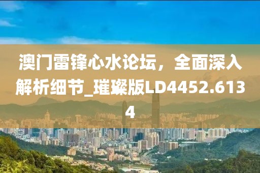 澳門雷鋒心水論壇,全面深入解析細(xì)節(jié)_璀璨版LD4452.6134