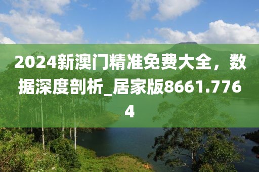 2024新澳門精準(zhǔn)免費(fèi)大全，數(shù)據(jù)深度剖析_居家版8661.7764