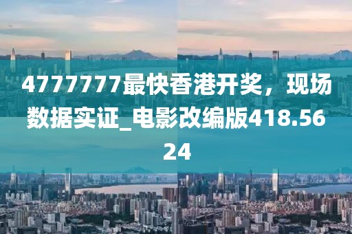 4777777最快香港開獎,現場數據實證_電影改編版418.5624