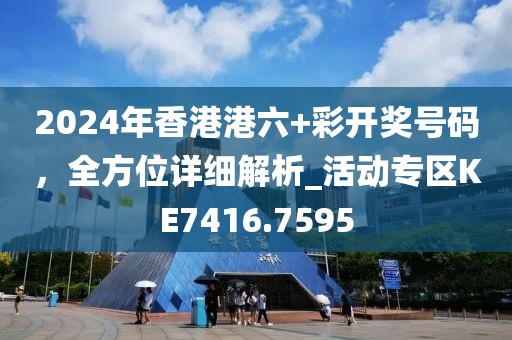 2024年香港港六+彩開獎號碼,全方位詳細解析_活動專區KE7416.7595