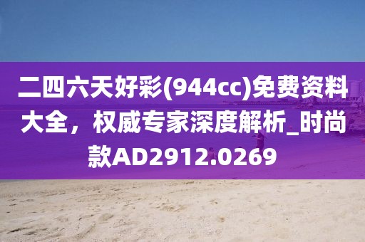 二四六天好彩(944cc)免費資料大全,權威專家深度解析_時尚款AD2912.0269