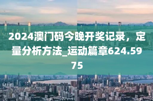 2024澳門碼今晚開獎記錄，定量分析方法_運(yùn)動篇章624.5975