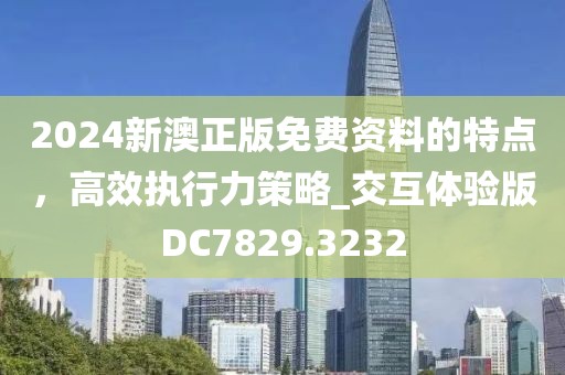 2024新澳正版免費資料的特點，高效執行力策略_交互體驗版DC7829.3232