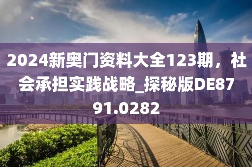 2024新奧門資料大全123期，社會承擔(dān)實(shí)踐戰(zhàn)略_探秘版DE8791.0282