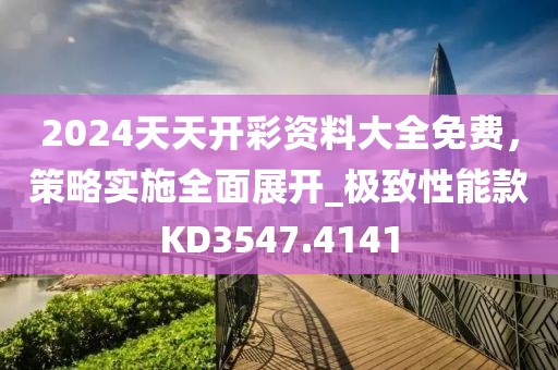 2024天天開彩資料大全免費，策略實施全面展開_極致性能款KD3547.4141
