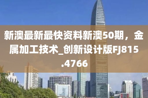 新澳最新最快資料新澳50期,金屬加工技術_創新設計版FJ815.4766